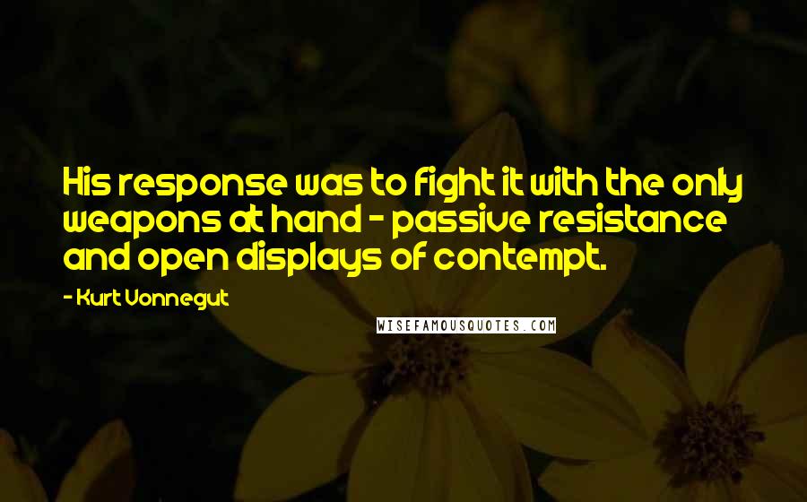 Kurt Vonnegut Quotes: His response was to fight it with the only weapons at hand - passive resistance and open displays of contempt.