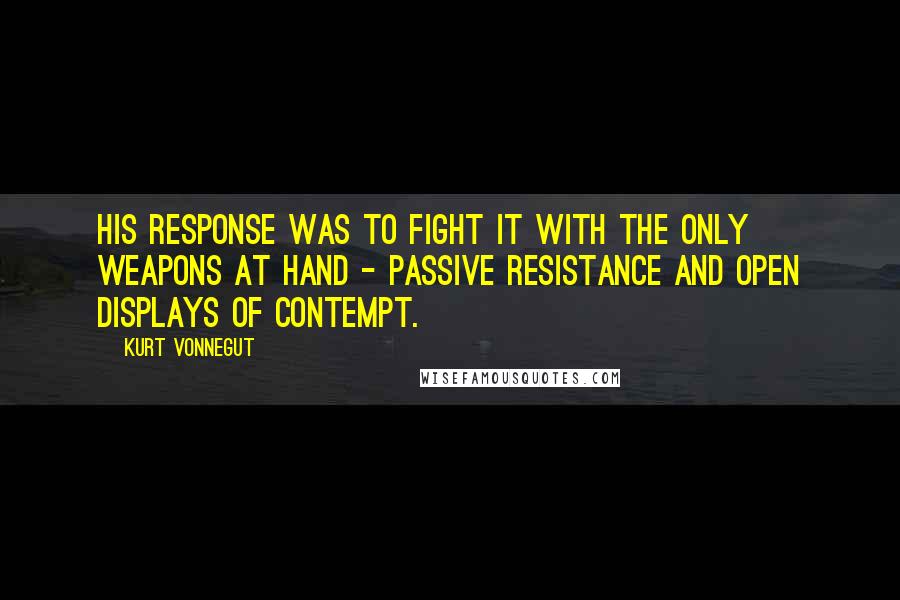 Kurt Vonnegut Quotes: His response was to fight it with the only weapons at hand - passive resistance and open displays of contempt.