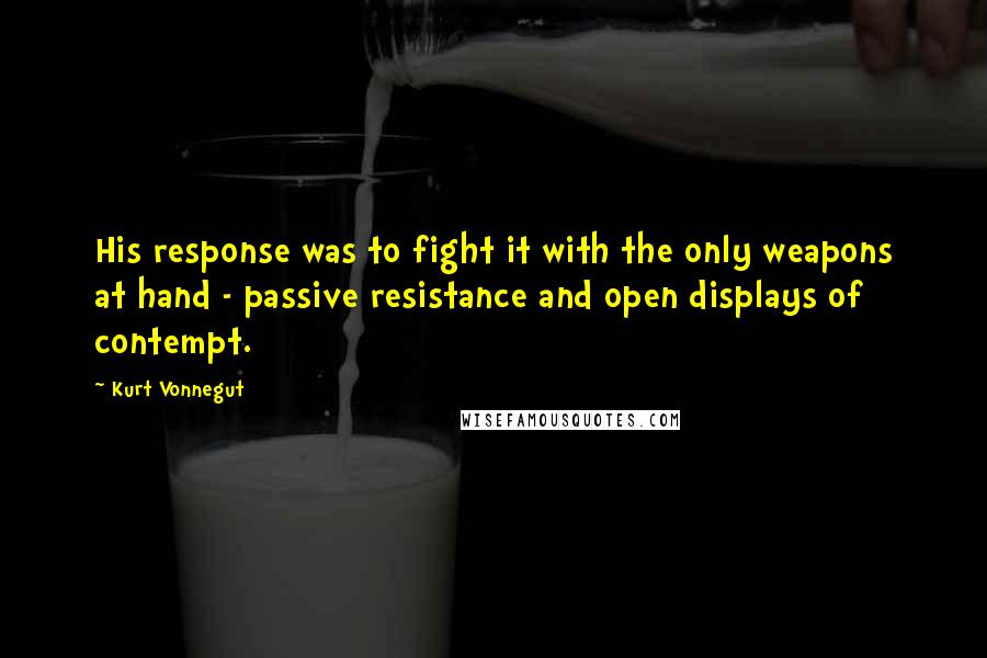 Kurt Vonnegut Quotes: His response was to fight it with the only weapons at hand - passive resistance and open displays of contempt.