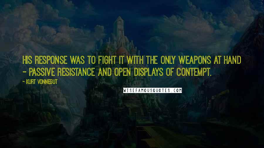 Kurt Vonnegut Quotes: His response was to fight it with the only weapons at hand - passive resistance and open displays of contempt.