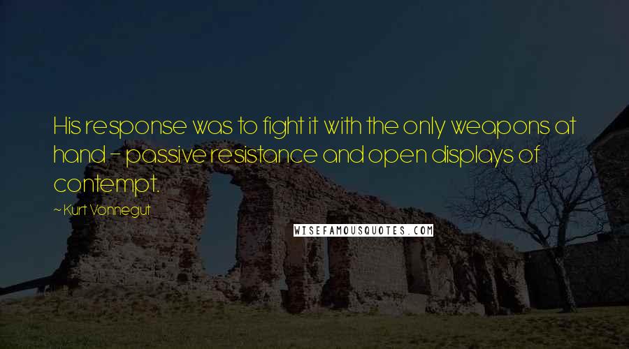 Kurt Vonnegut Quotes: His response was to fight it with the only weapons at hand - passive resistance and open displays of contempt.