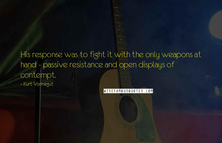 Kurt Vonnegut Quotes: His response was to fight it with the only weapons at hand - passive resistance and open displays of contempt.