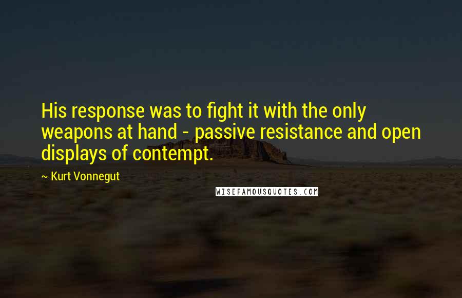 Kurt Vonnegut Quotes: His response was to fight it with the only weapons at hand - passive resistance and open displays of contempt.