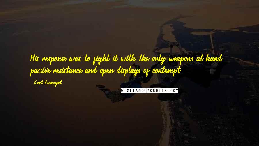 Kurt Vonnegut Quotes: His response was to fight it with the only weapons at hand - passive resistance and open displays of contempt.