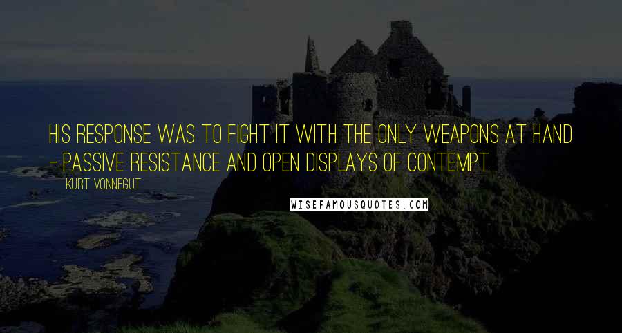 Kurt Vonnegut Quotes: His response was to fight it with the only weapons at hand - passive resistance and open displays of contempt.