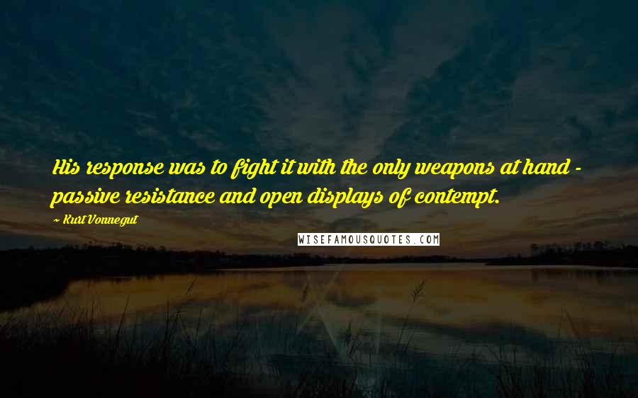 Kurt Vonnegut Quotes: His response was to fight it with the only weapons at hand - passive resistance and open displays of contempt.