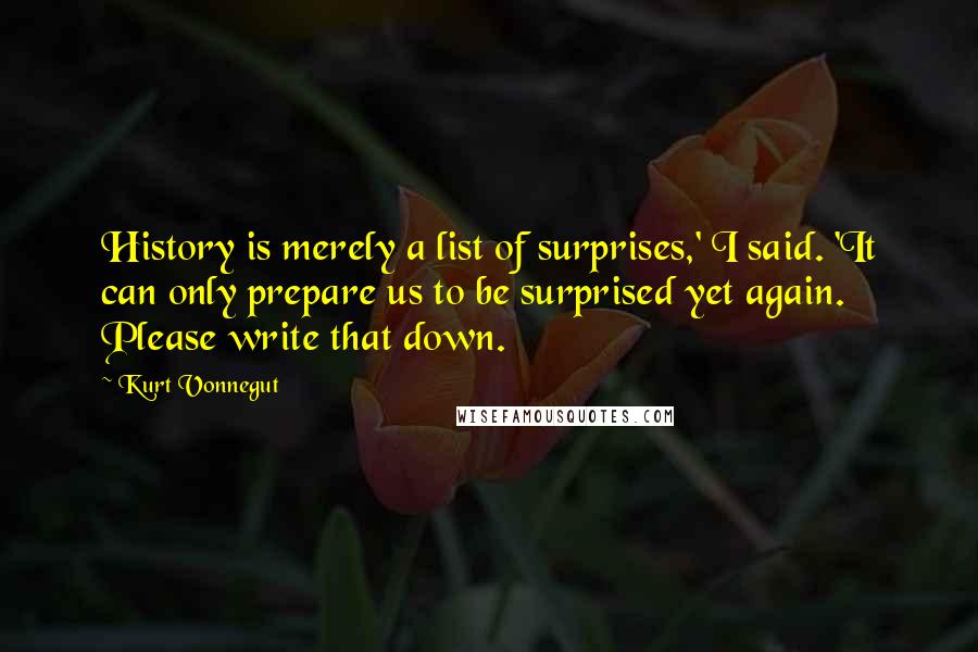 Kurt Vonnegut Quotes: History is merely a list of surprises,' I said. 'It can only prepare us to be surprised yet again. Please write that down.