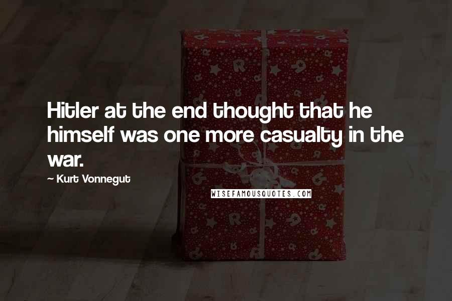 Kurt Vonnegut Quotes: Hitler at the end thought that he himself was one more casualty in the war.