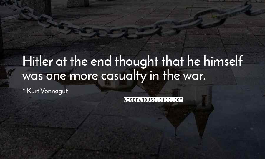 Kurt Vonnegut Quotes: Hitler at the end thought that he himself was one more casualty in the war.