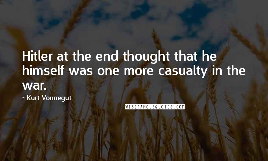 Kurt Vonnegut Quotes: Hitler at the end thought that he himself was one more casualty in the war.