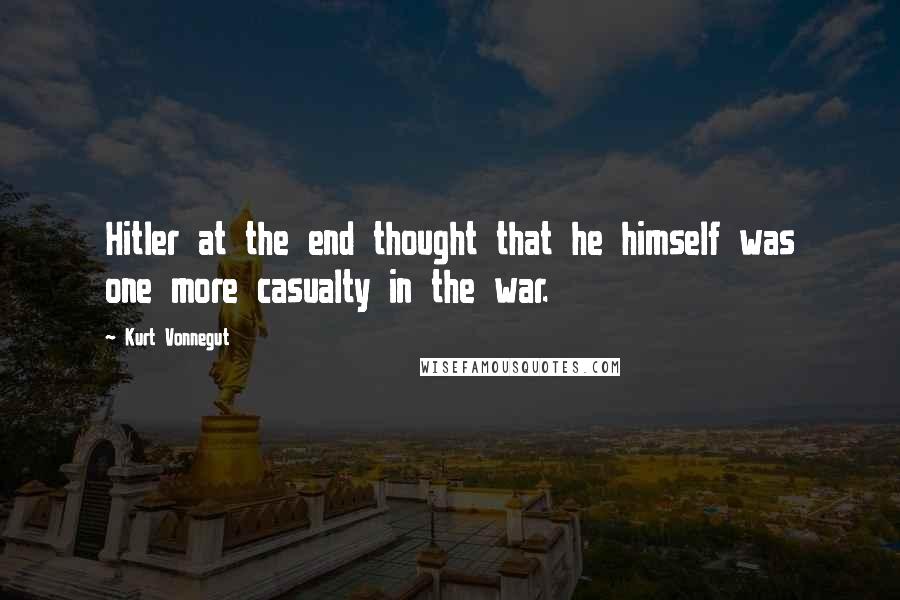 Kurt Vonnegut Quotes: Hitler at the end thought that he himself was one more casualty in the war.