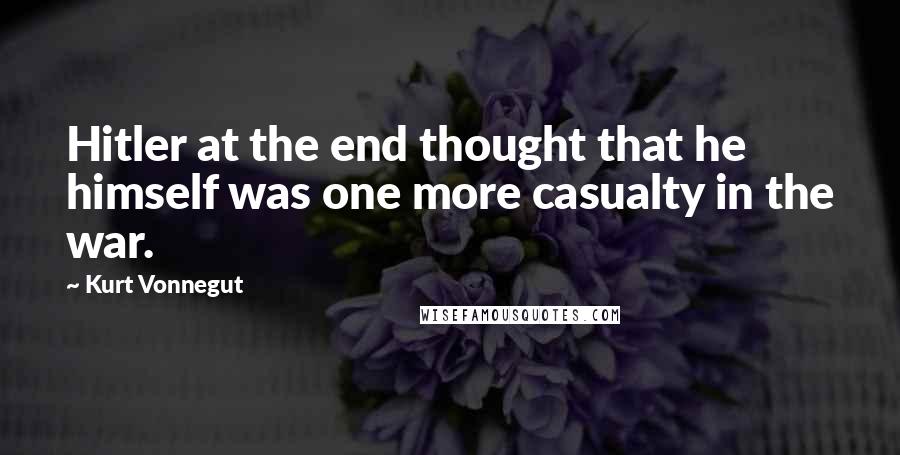 Kurt Vonnegut Quotes: Hitler at the end thought that he himself was one more casualty in the war.