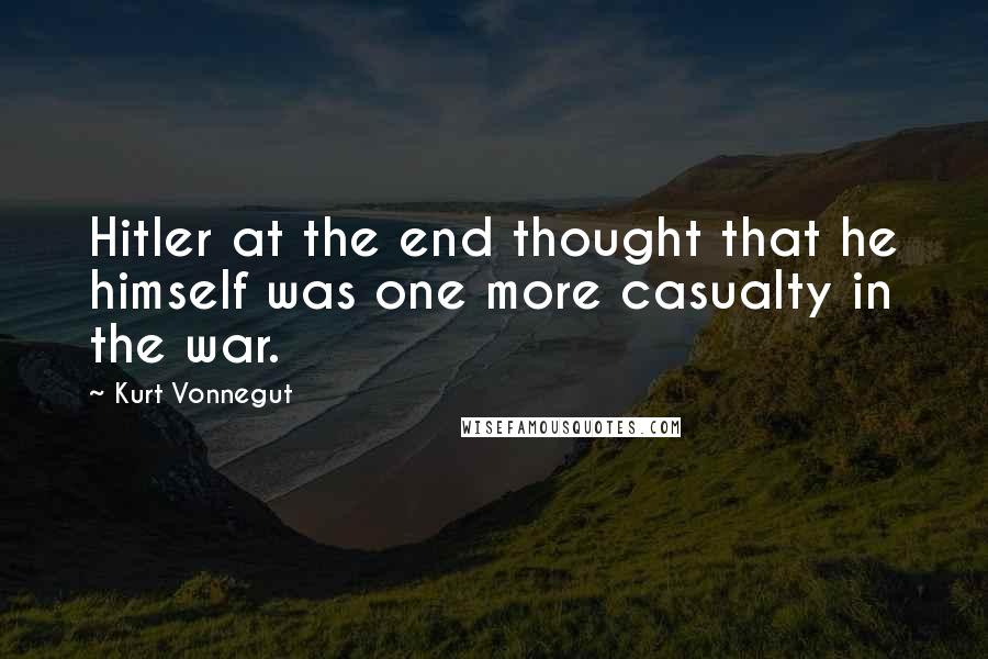 Kurt Vonnegut Quotes: Hitler at the end thought that he himself was one more casualty in the war.