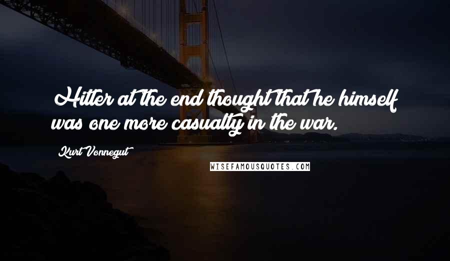 Kurt Vonnegut Quotes: Hitler at the end thought that he himself was one more casualty in the war.