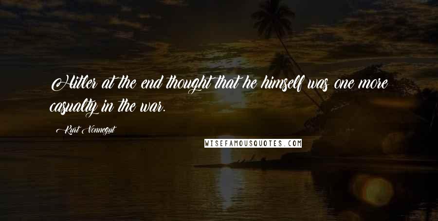 Kurt Vonnegut Quotes: Hitler at the end thought that he himself was one more casualty in the war.