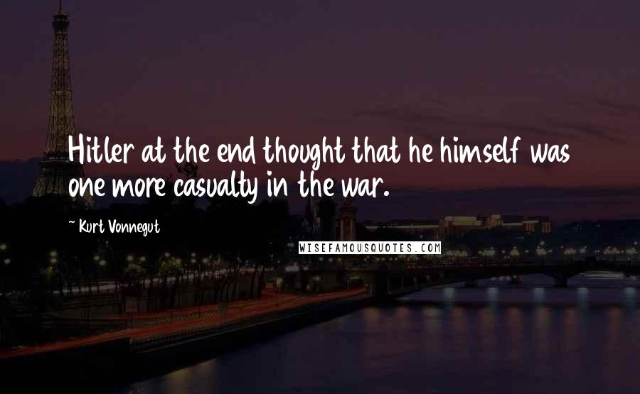 Kurt Vonnegut Quotes: Hitler at the end thought that he himself was one more casualty in the war.