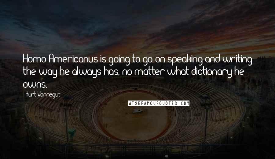 Kurt Vonnegut Quotes: Homo Americanus is going to go on speaking and writing the way he always has, no matter what dictionary he owns.