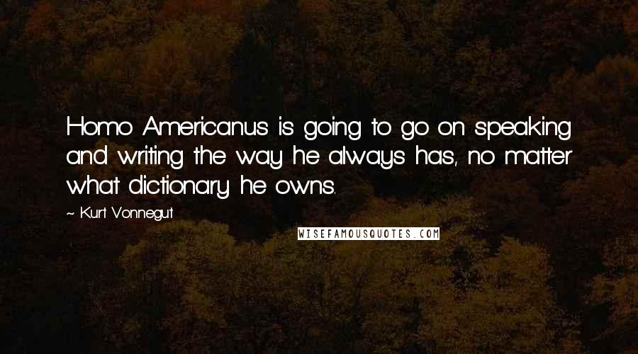 Kurt Vonnegut Quotes: Homo Americanus is going to go on speaking and writing the way he always has, no matter what dictionary he owns.
