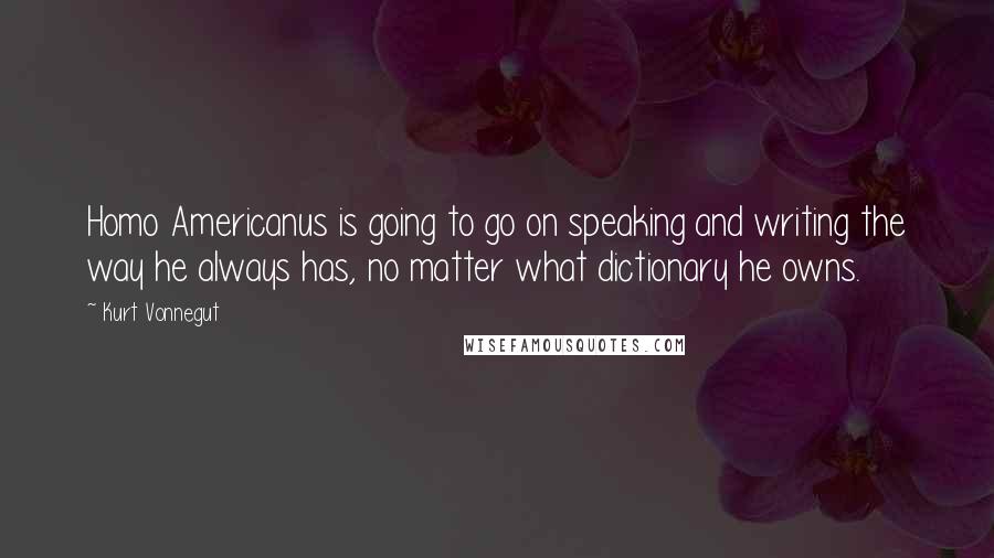 Kurt Vonnegut Quotes: Homo Americanus is going to go on speaking and writing the way he always has, no matter what dictionary he owns.