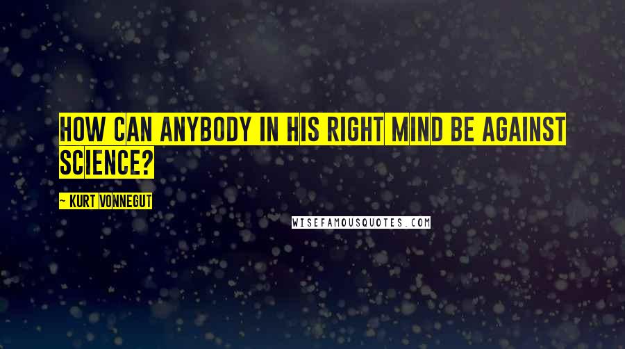Kurt Vonnegut Quotes: How can anybody in his right mind be against science?