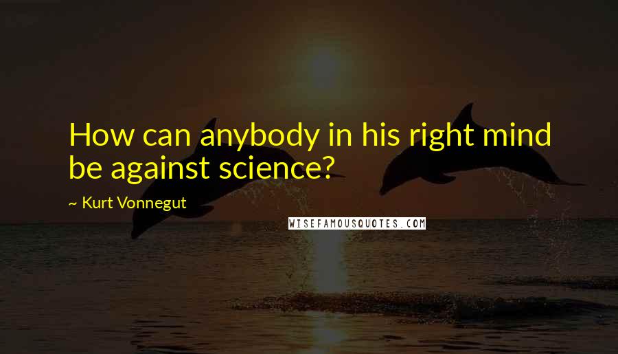 Kurt Vonnegut Quotes: How can anybody in his right mind be against science?