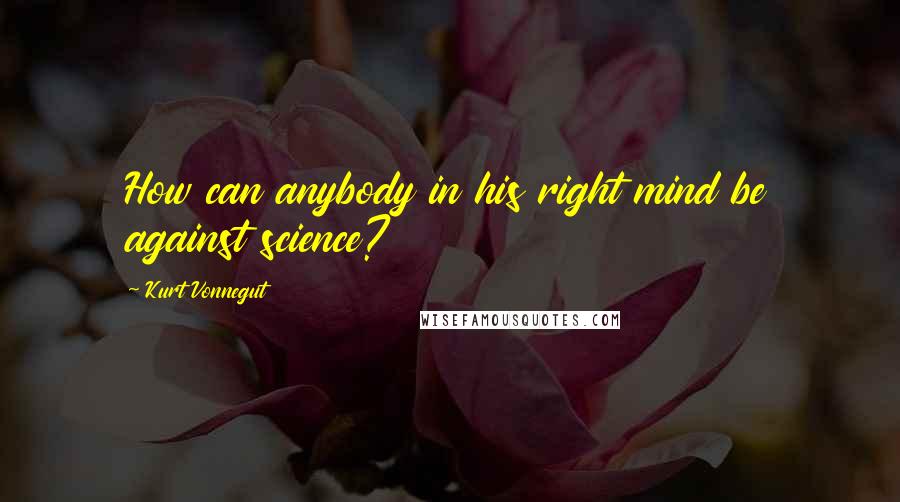 Kurt Vonnegut Quotes: How can anybody in his right mind be against science?