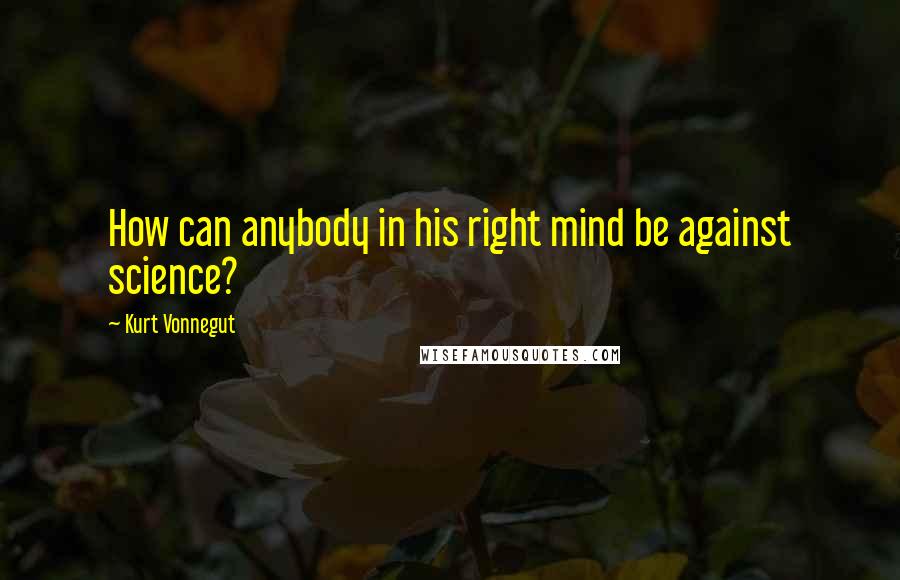 Kurt Vonnegut Quotes: How can anybody in his right mind be against science?