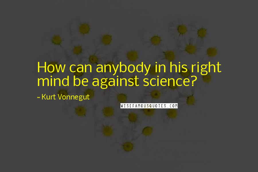 Kurt Vonnegut Quotes: How can anybody in his right mind be against science?