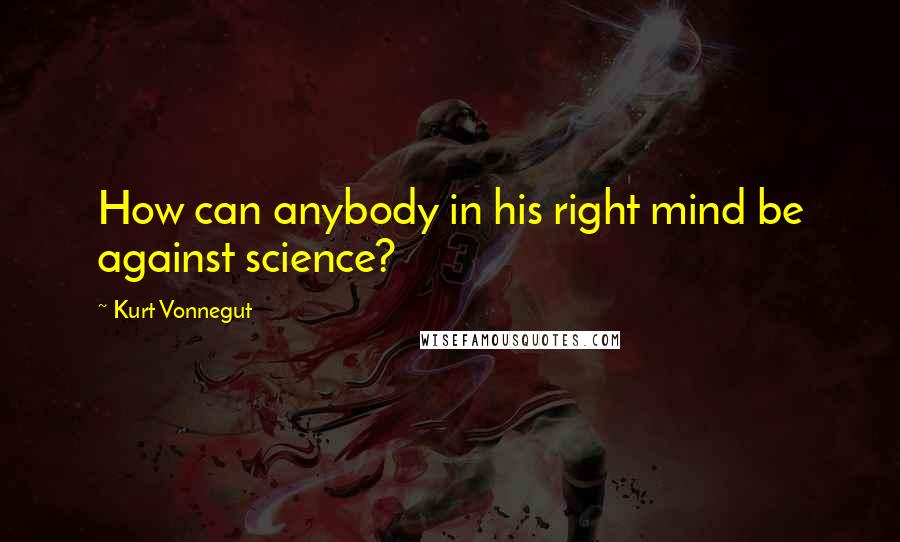 Kurt Vonnegut Quotes: How can anybody in his right mind be against science?