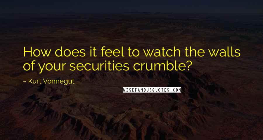 Kurt Vonnegut Quotes: How does it feel to watch the walls of your securities crumble?