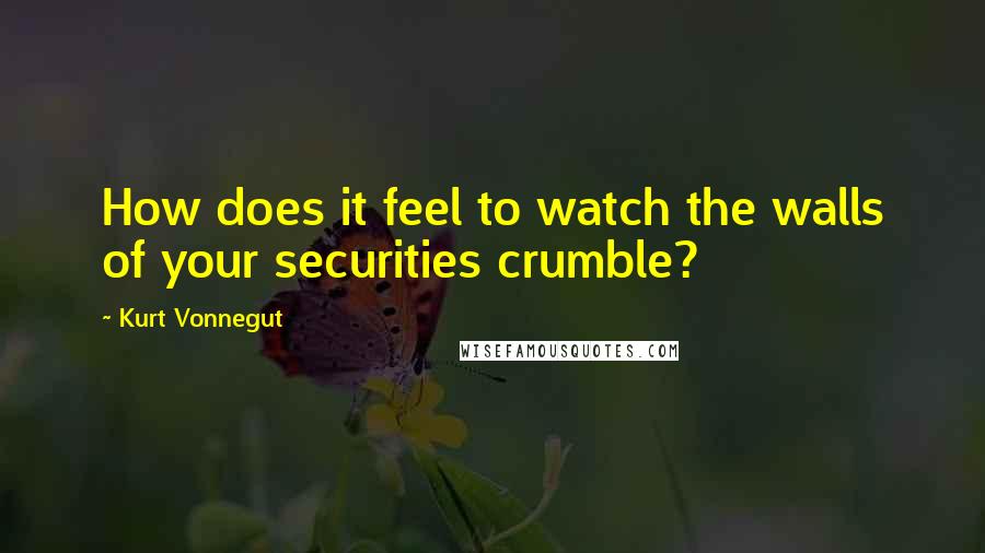 Kurt Vonnegut Quotes: How does it feel to watch the walls of your securities crumble?