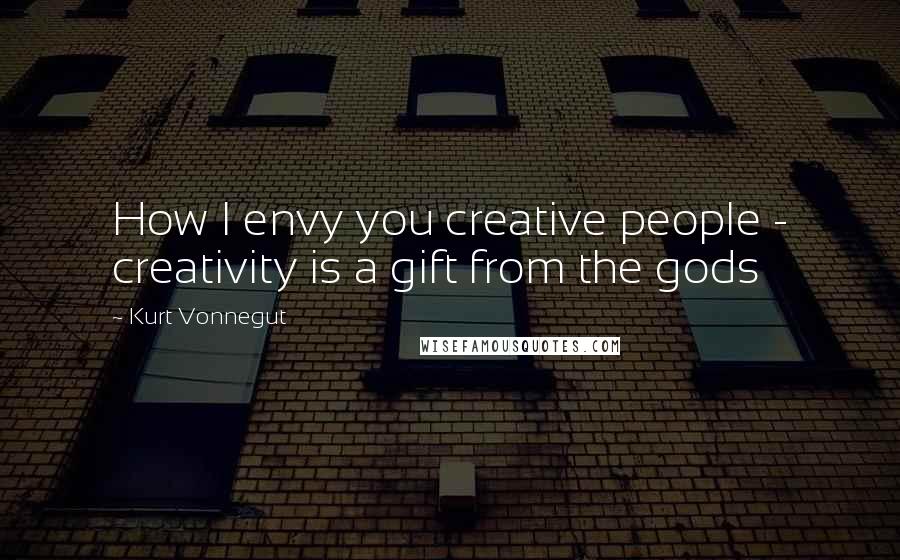 Kurt Vonnegut Quotes: How I envy you creative people - creativity is a gift from the gods