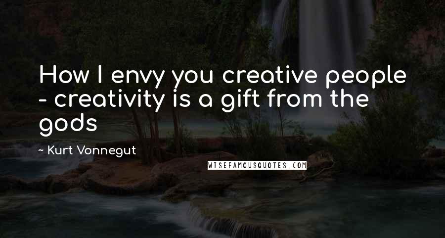 Kurt Vonnegut Quotes: How I envy you creative people - creativity is a gift from the gods