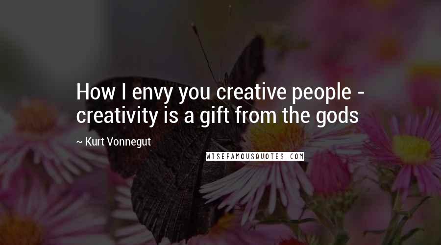 Kurt Vonnegut Quotes: How I envy you creative people - creativity is a gift from the gods