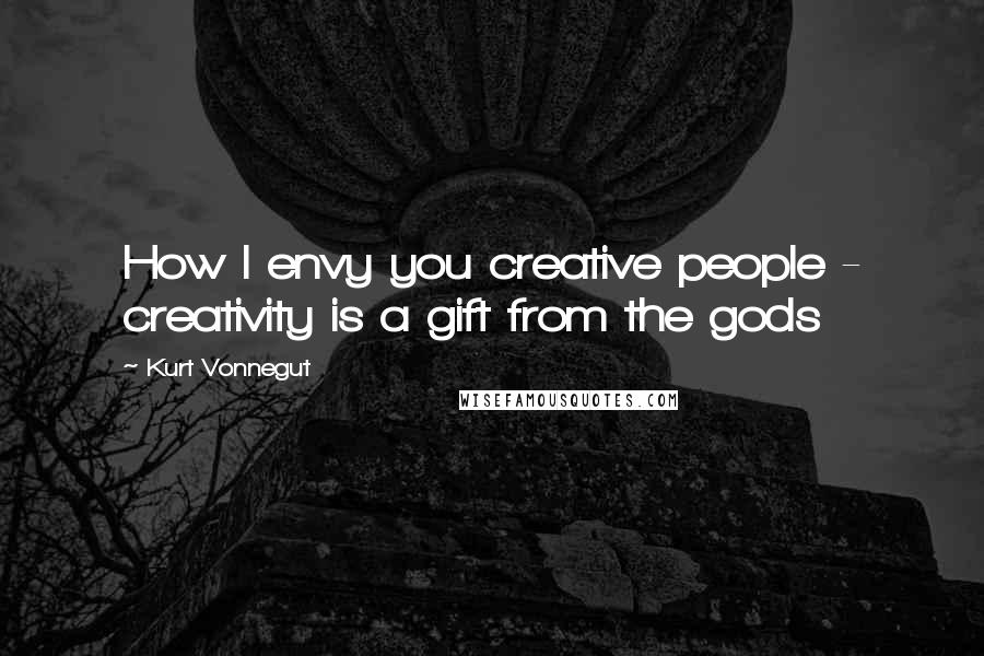 Kurt Vonnegut Quotes: How I envy you creative people - creativity is a gift from the gods