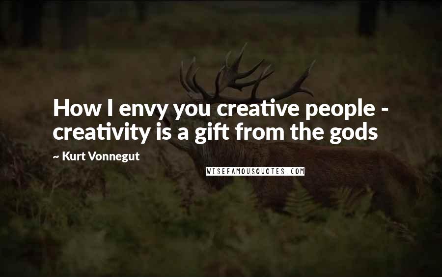 Kurt Vonnegut Quotes: How I envy you creative people - creativity is a gift from the gods