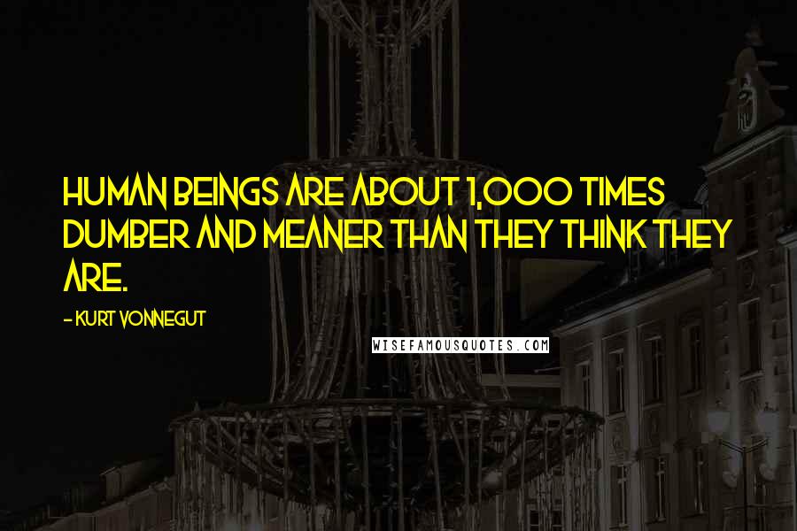 Kurt Vonnegut Quotes: Human beings are about 1,000 times dumber and meaner than they think they are.
