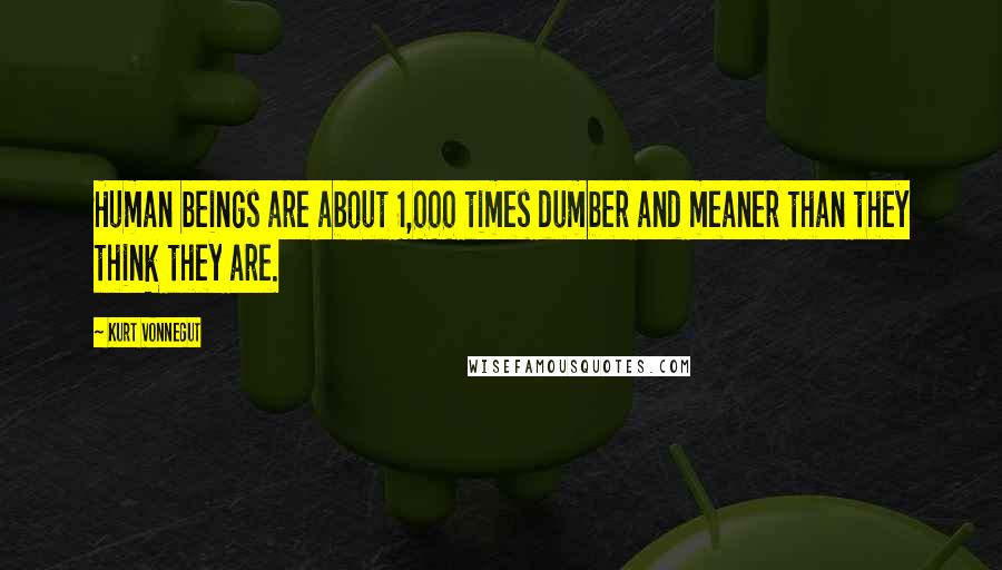 Kurt Vonnegut Quotes: Human beings are about 1,000 times dumber and meaner than they think they are.