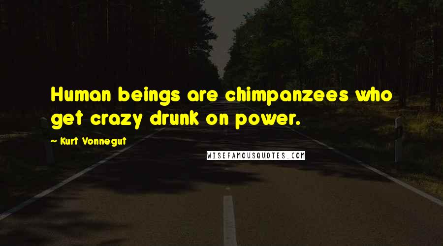 Kurt Vonnegut Quotes: Human beings are chimpanzees who get crazy drunk on power.