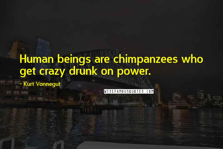 Kurt Vonnegut Quotes: Human beings are chimpanzees who get crazy drunk on power.