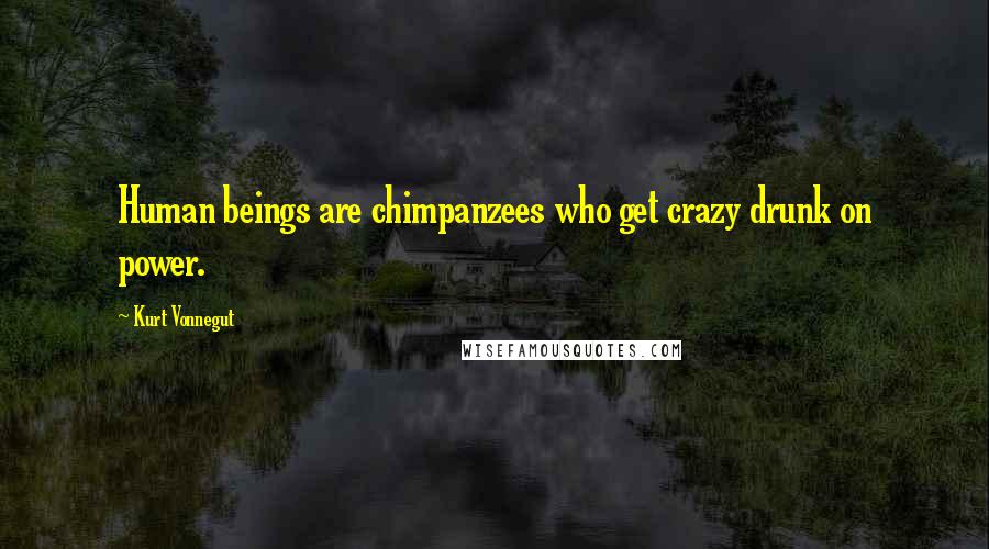 Kurt Vonnegut Quotes: Human beings are chimpanzees who get crazy drunk on power.