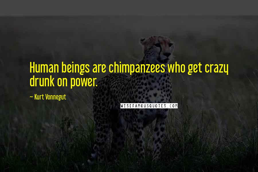 Kurt Vonnegut Quotes: Human beings are chimpanzees who get crazy drunk on power.