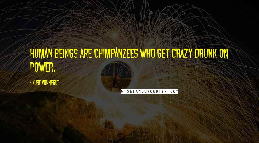 Kurt Vonnegut Quotes: Human beings are chimpanzees who get crazy drunk on power.