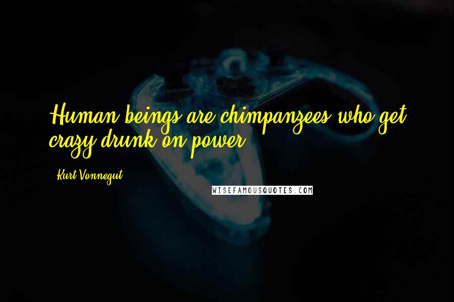 Kurt Vonnegut Quotes: Human beings are chimpanzees who get crazy drunk on power.