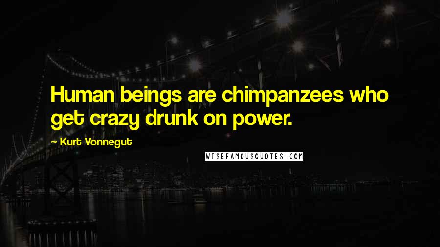 Kurt Vonnegut Quotes: Human beings are chimpanzees who get crazy drunk on power.