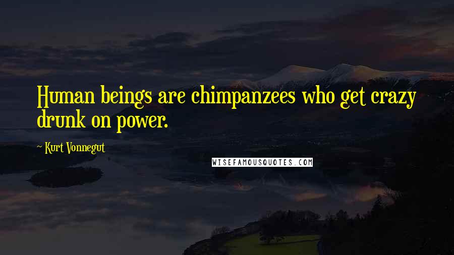 Kurt Vonnegut Quotes: Human beings are chimpanzees who get crazy drunk on power.