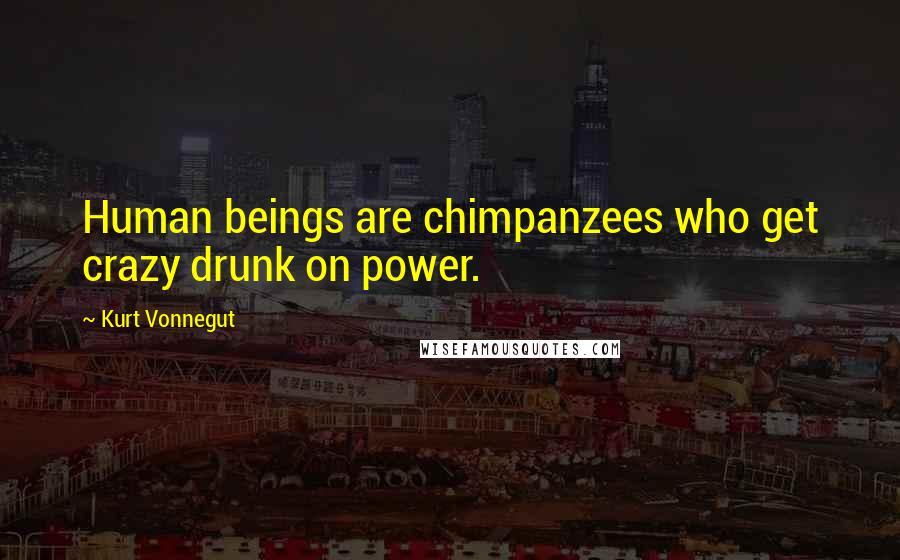 Kurt Vonnegut Quotes: Human beings are chimpanzees who get crazy drunk on power.