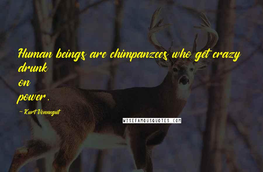 Kurt Vonnegut Quotes: Human beings are chimpanzees who get crazy drunk on power.