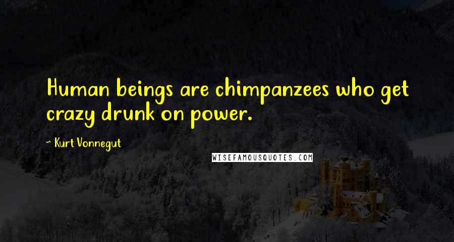 Kurt Vonnegut Quotes: Human beings are chimpanzees who get crazy drunk on power.