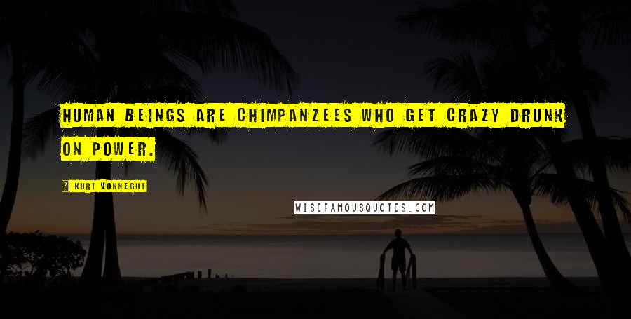 Kurt Vonnegut Quotes: Human beings are chimpanzees who get crazy drunk on power.